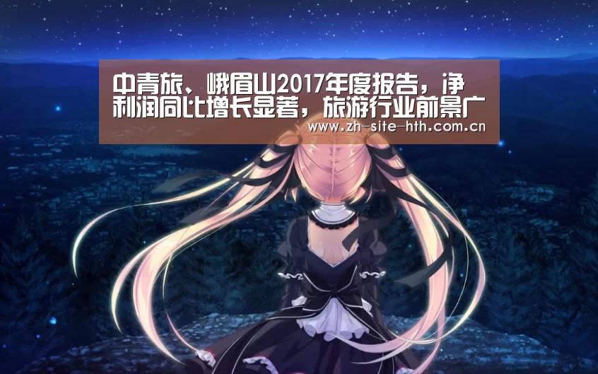 中青旅、峨眉山2017年度报告，净利润同比增长显著，旅游行业前景广阔_华体会app