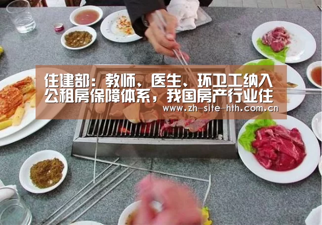 住建部：教师、医生、环卫工纳入公租房保障体系，我国房产行业住房保障体系仍需完善【华体会棋牌】
